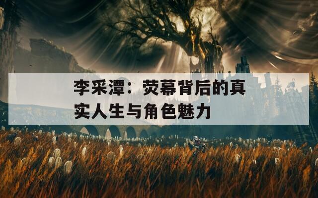 李采潭：荧幕背后的真实人生与角色魅力