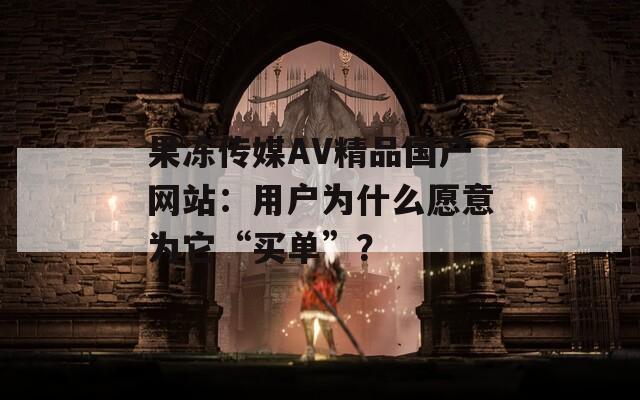 果冻传媒AV精品国产网站：用户为什么愿意为它“买单”？