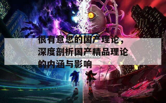 很有意思的国产理论，深度剖析国产精品理论的内涵与影响