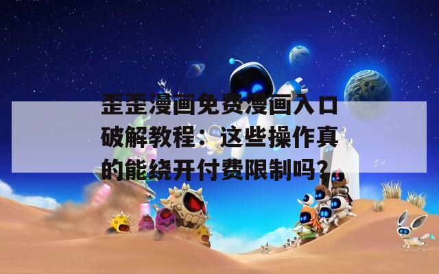 歪歪漫画免费漫画入口破解教程：这些操作真的能绕开付费限制吗？