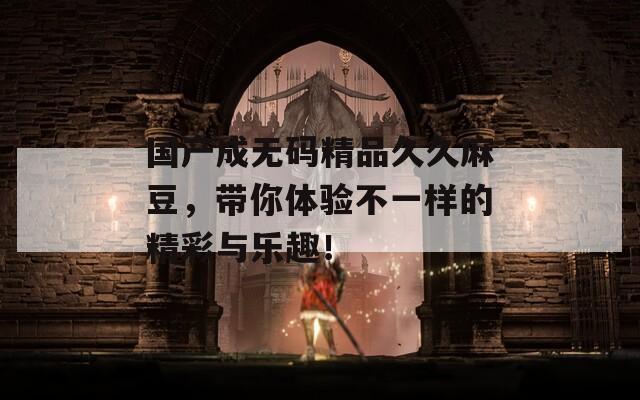 国产成无码精品久久麻豆，带你体验不一样的精彩与乐趣！