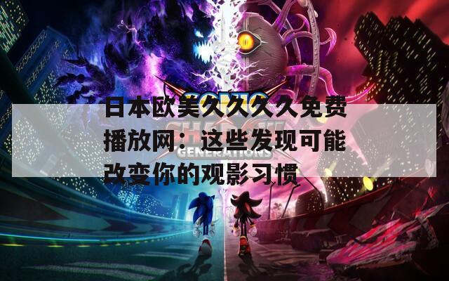 日本欧美久久久久免费播放网：这些发现可能改变你的观影习惯