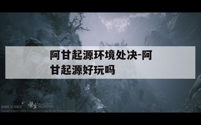 阿甘起源环境处决-阿甘起源好玩吗