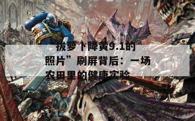 “拔萝卜降黄9.1的照片”刷屏背后：一场农田里的健康实验
