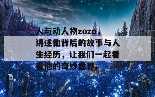 人与动人物zozo，讲述他背后的故事与人生经历，让我们一起看看他的奇妙世界。