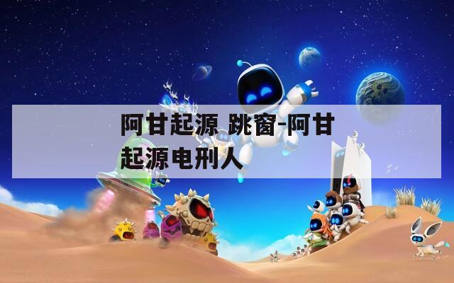 阿甘起源 跳窗-阿甘起源电刑人