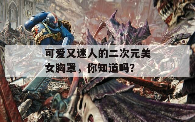 可爱又迷人的二次元美女胸罩，你知道吗？