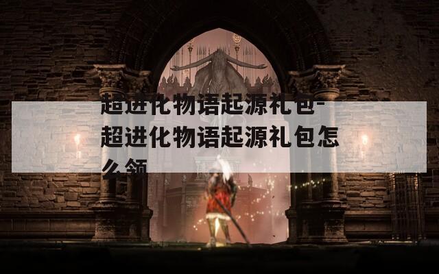 超进化物语起源礼包-超进化物语起源礼包怎么领