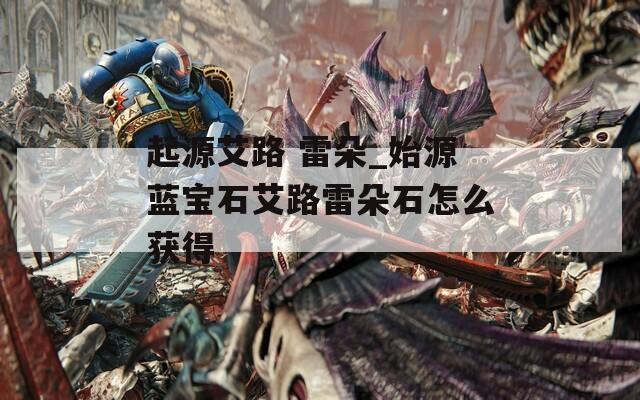 起源艾路 雷朵_始源蓝宝石艾路雷朵石怎么获得