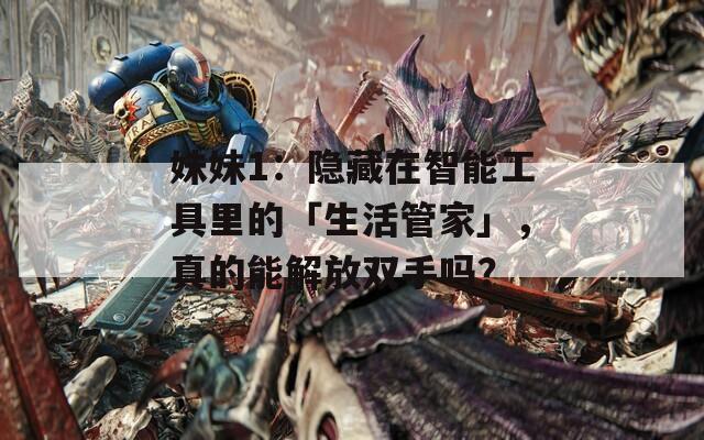 妹妹1：隐藏在智能工具里的「生活管家」，真的能解放双手吗？