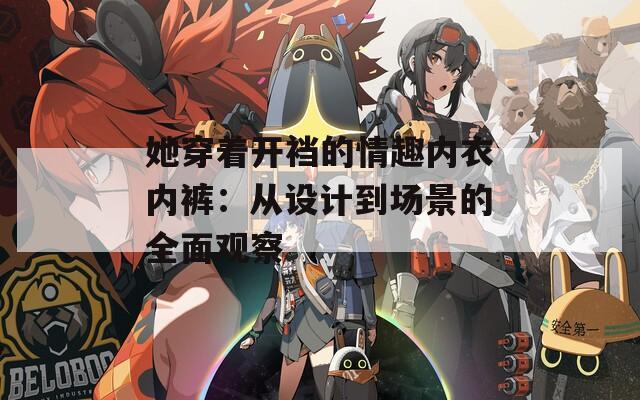 她穿着开裆的情趣内衣内裤：从设计到场景的全面观察