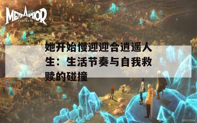 她开始慢迎迎合逍遥人生：生活节奏与自我救赎的碰撞