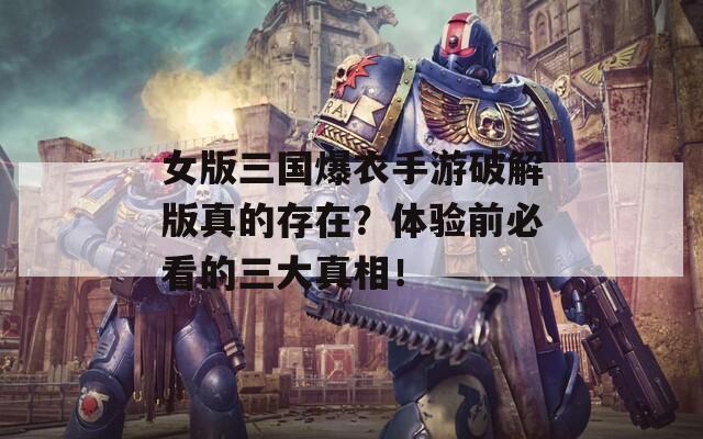 女版三国爆衣手游破解版真的存在？体验前必看的三大真相！