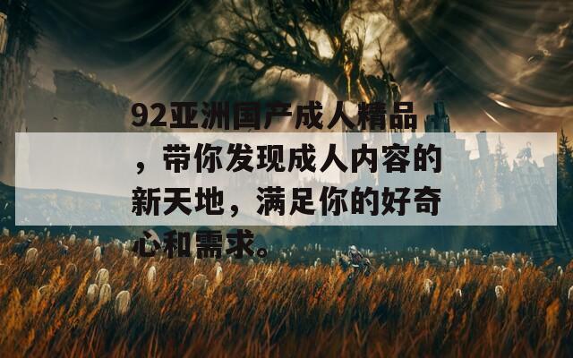 92亚洲国产成人精品，带你发现成人内容的新天地，满足你的好奇心和需求。