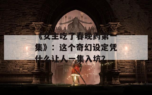 《女主吃了春晚药第一集》：这个奇幻设定凭什么让人一集入坑？