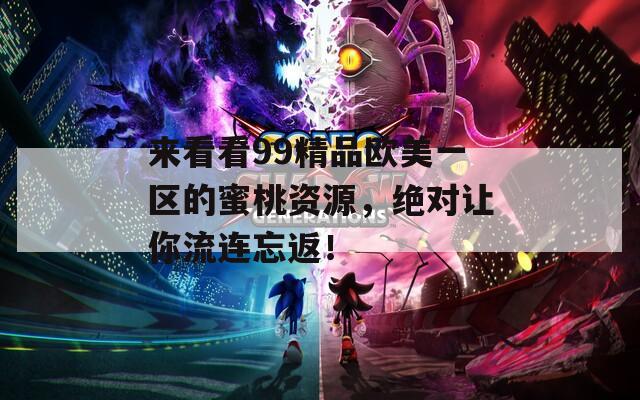 来看看99精品欧美一区的蜜桃资源，绝对让你流连忘返！
