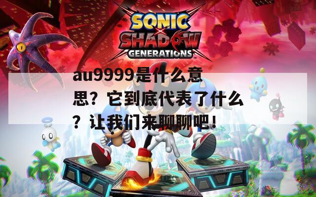 au9999是什么意思？它到底代表了什么？让我们来聊聊吧！