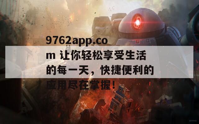 9762app.com 让你轻松享受生活的每一天，快捷便利的应用尽在掌握！