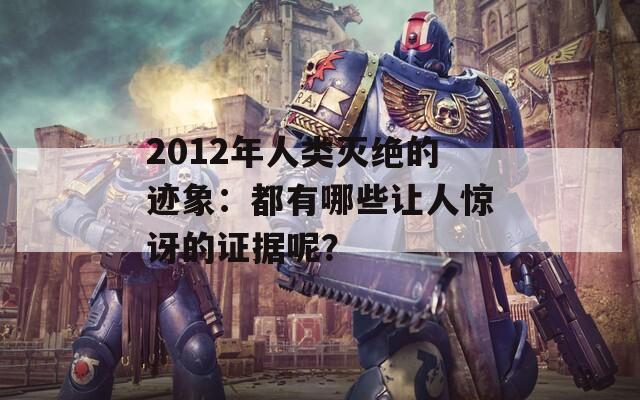 2012年人类灭绝的迹象：都有哪些让人惊讶的证据呢？