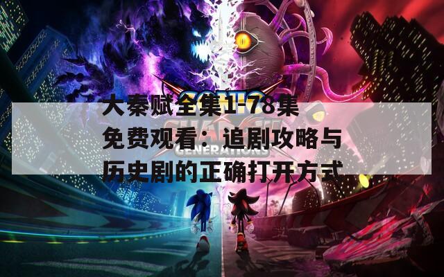 大秦赋全集1-78集免费观看：追剧攻略与历史剧的正确打开方式