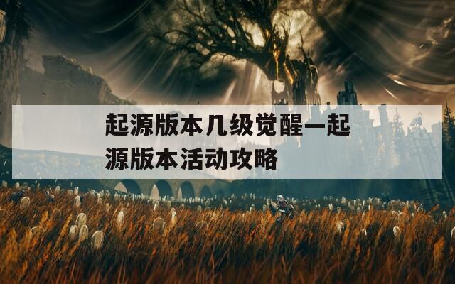 起源版本几级觉醒—起源版本活动攻略