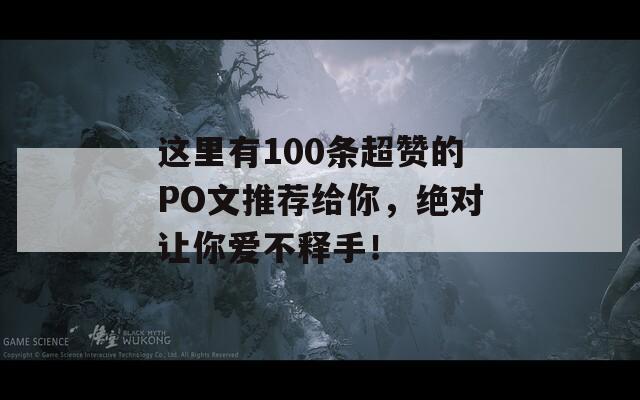 这里有100条超赞的PO文推荐给你，绝对让你爱不释手！