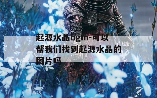 起源水晶bgm-可以帮我们找到起源水晶的图片吗