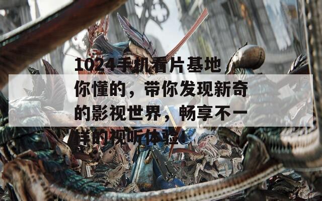 1024手机看片基地你懂的，带你发现新奇的影视世界，畅享不一样的视听体验！