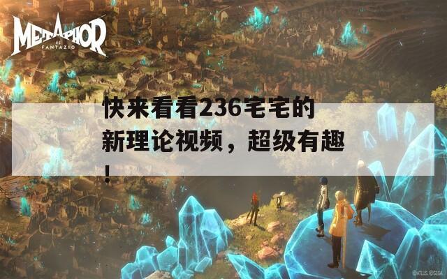 快来看看236宅宅的新理论视频，超级有趣！