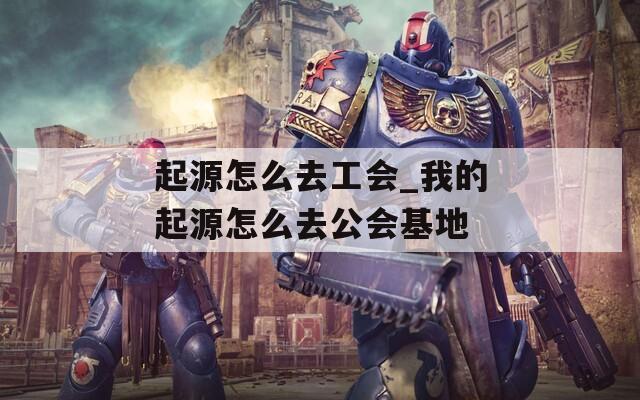 起源怎么去工会_我的起源怎么去公会基地
