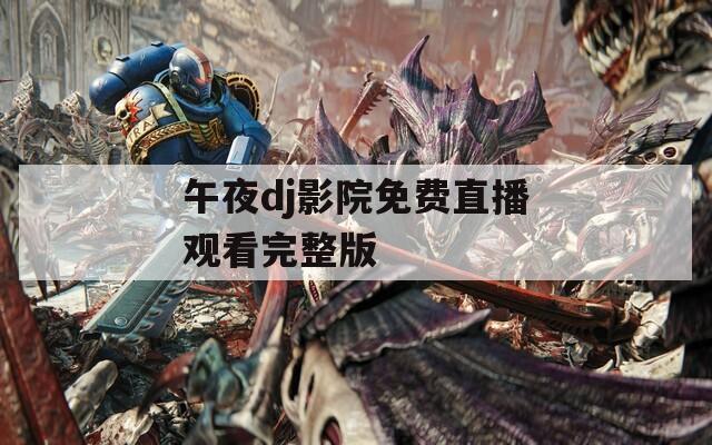 午夜dj影院免费直播观看完整版