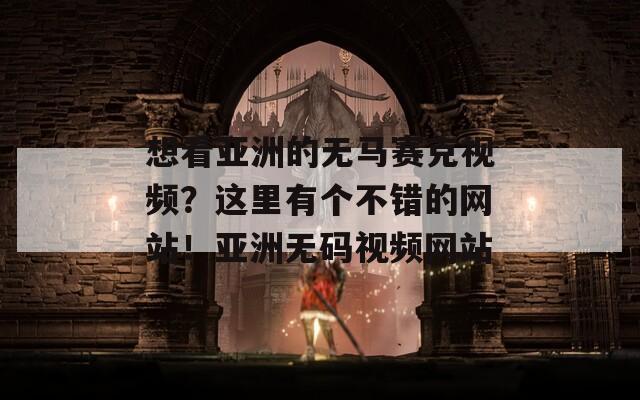 想看亚洲的无马赛克视频？这里有个不错的网站！亚洲无码视频网站