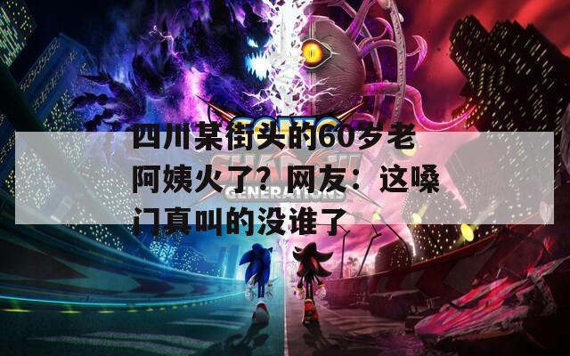 四川某街头的60岁老阿姨火了？网友：这嗓门真叫的没谁了