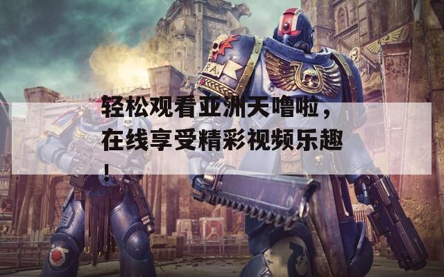 轻松观看亚洲天噜啦，在线享受精彩视频乐趣！