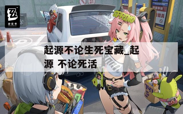 起源不论生死宝藏_起源 不论死活