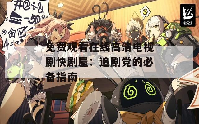免费观看在线高清电视剧快剧屋：追剧党的必备指南