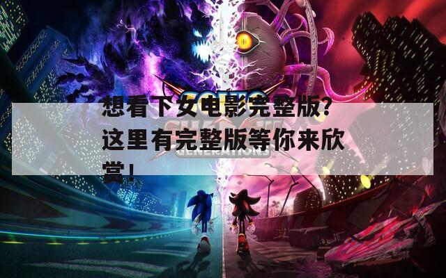 想看下女电影完整版？这里有完整版等你来欣赏！
