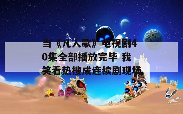 当《凡人歌》电视剧40集全部播放完毕 我笑看热搜成连续剧现场