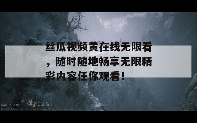 丝瓜视频黄在线无限看，随时随地畅享无限精彩内容任你观看！