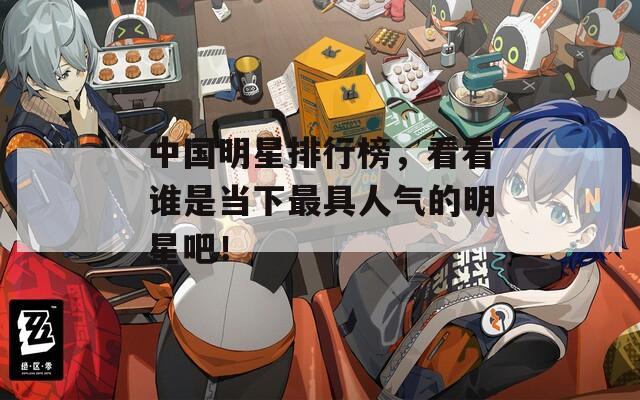 中国明星排行榜，看看谁是当下最具人气的明星吧！