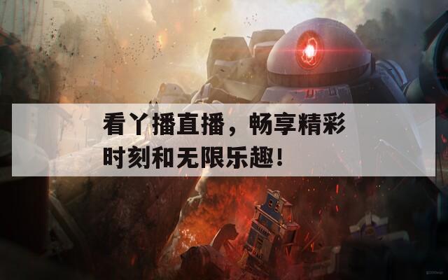 看丫播直播，畅享精彩时刻和无限乐趣！