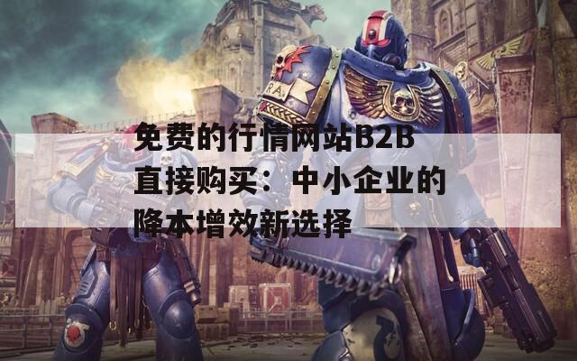 免费的行情网站B2B直接购买：中小企业的降本增效新选择