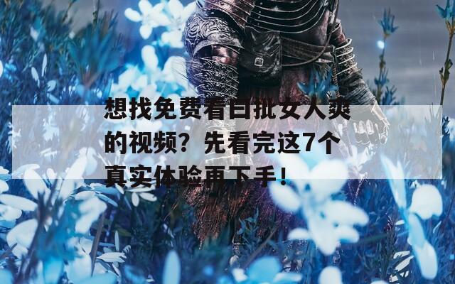 想找免费看曰批女人爽的视频？先看完这7个真实体验再下手！