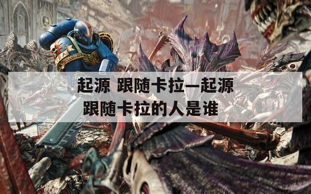 起源 跟随卡拉—起源 跟随卡拉的人是谁