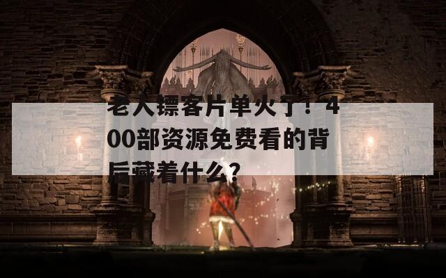 老人镖客片单火了！400部资源免费看的背后藏着什么？
