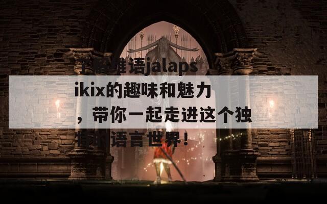 了解维语jalapsikix的趣味和魅力，带你一起走进这个独特的语言世界！