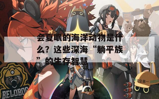 会夏眠的海洋动物是什么？这些深海“躺平族”的生存智慧