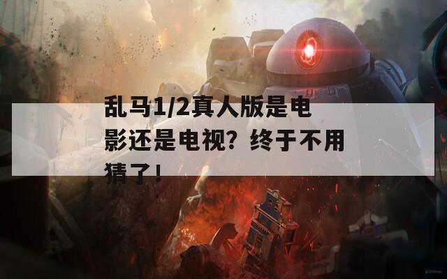 乱马1/2真人版是电影还是电视？终于不用猜了！