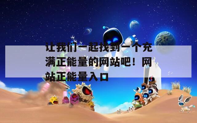 让我们一起找到一个充满正能量的网站吧！网站正能量入口  第1张