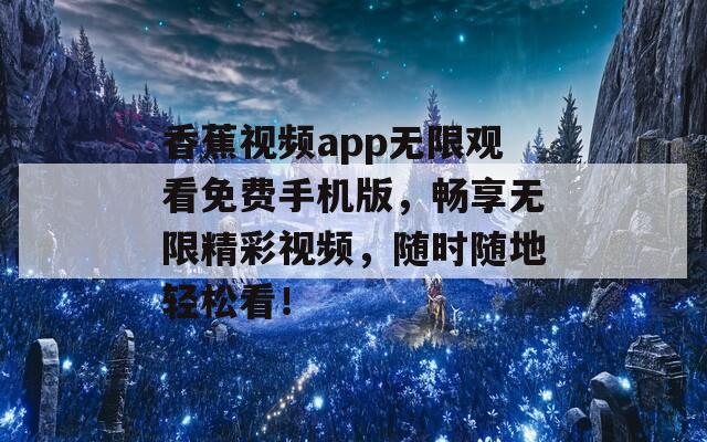香蕉视频app无限观看免费手机版，畅享无限精彩视频，随时随地轻松看！